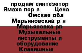 продам синтезатор Ямаха пср е-443 › Цена ­ 20 000 - Омская обл., Марьяновский р-н, Марьяновка рп Музыкальные инструменты и оборудование » Клавишные   